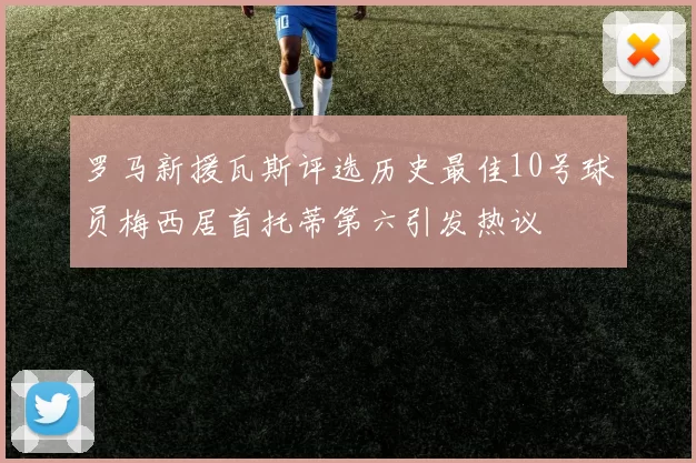 罗马新援瓦斯评选历史最佳10号球员梅西居首托蒂第六引发热议