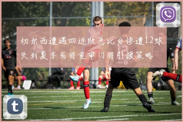 切尔西遭遇四连败总比分惨遭12球失利夏季或将重审门将引援策略