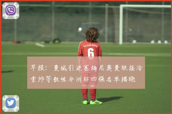 早报：曼城引进塞梅尼奥曼联接洽索帅等教练非洲杯四强名单揭晓