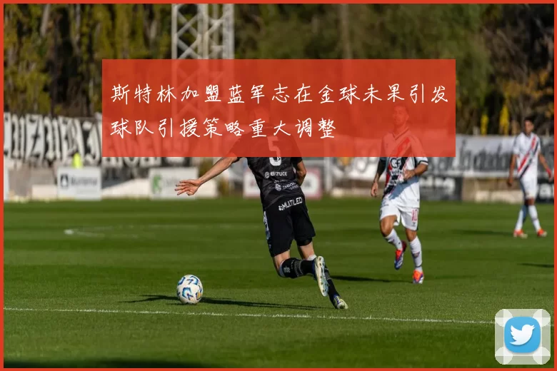 斯特林加盟蓝军志在金球未果引发球队引援策略重大调整