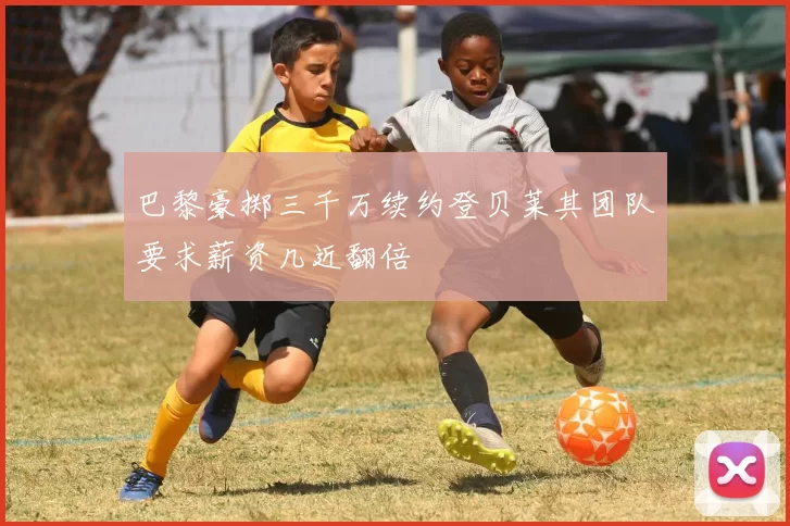巴黎豪掷三千万续约登贝莱其团队要求薪资几近翻倍