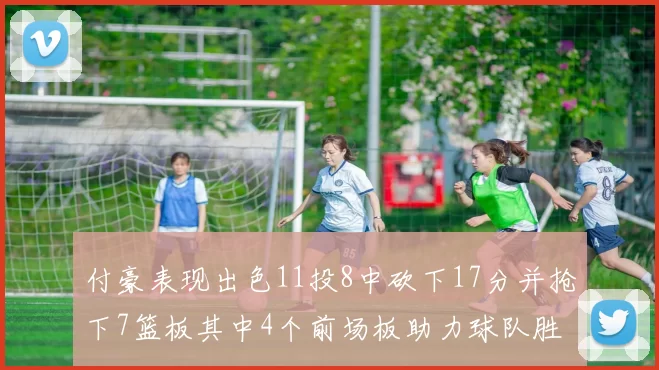 付豪表现出色11投8中砍下17分并抢下7篮板其中4个前场板助力球队胜利