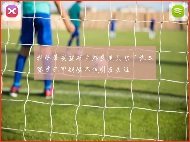科林蒂安宣布主帅多里瓦尔下课本赛季巴甲战绩不佳引发关注