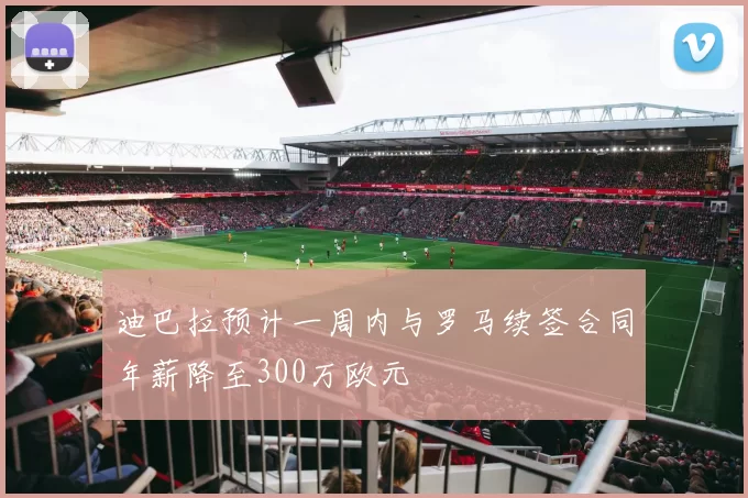 迪巴拉预计一周内与罗马续签合同年薪降至300万欧元