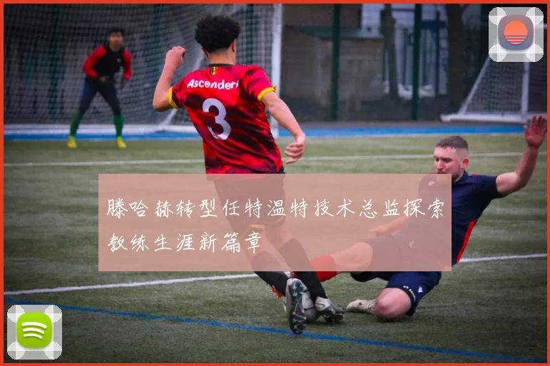 滕哈赫转型任特温特技术总监探索教练生涯新篇章