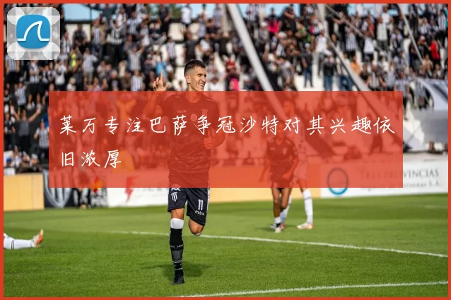 莱万专注巴萨争冠沙特对其兴趣依旧浓厚