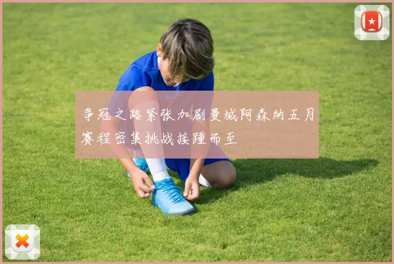 争冠之路紧张加剧曼城阿森纳五月赛程密集挑战接踵而至