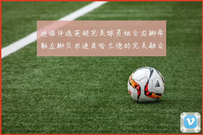 迪福评选英超完美球员组合右脚希勒左脚贝尔速度哈兰德的完美融合