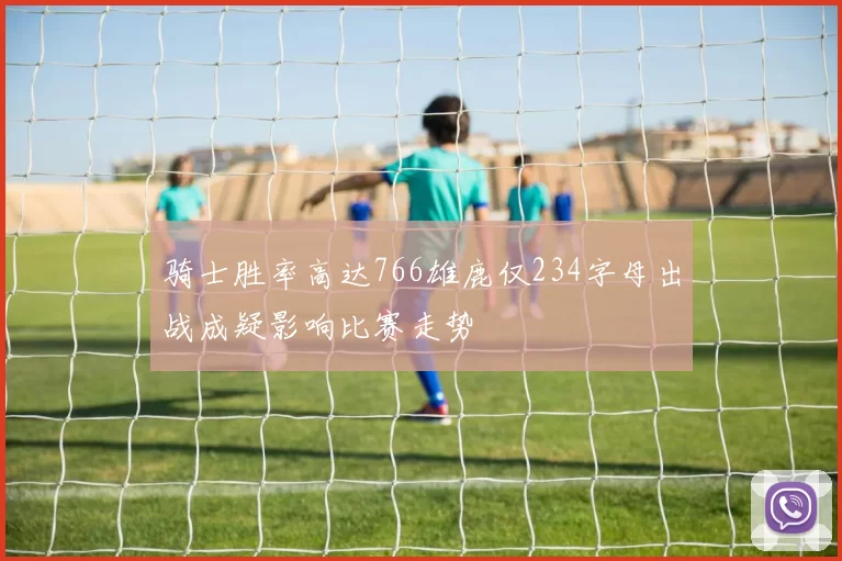 骑士胜率高达766雄鹿仅234字母出战成疑影响比赛走势