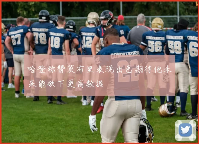 哈登称赞莫布里表现出色期待他未来能砍下更高数据