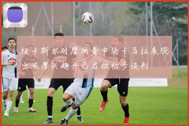纽卡斯尔对摩纳哥中场卡马拉表现出浓厚兴趣并已启动初步谈判