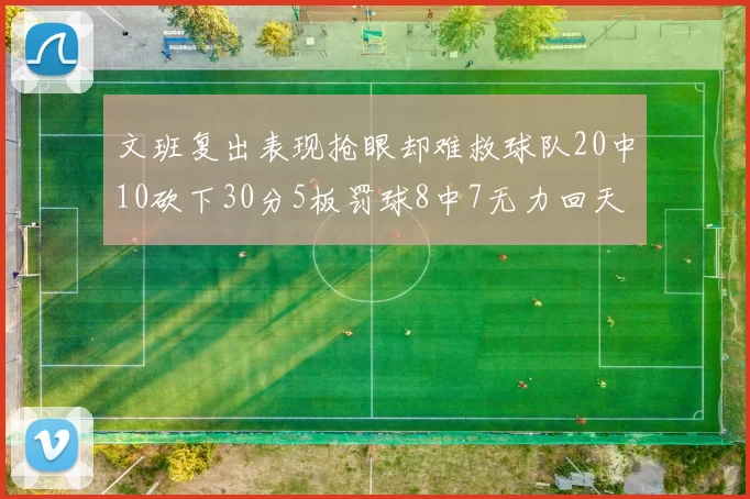 文班复出表现抢眼却难救球队20中10砍下30分5板罚球8中7无力回天
