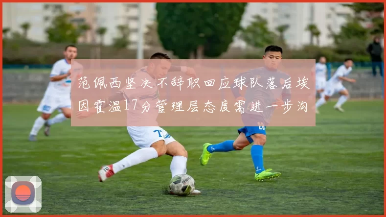 范佩西坚决不辞职回应球队落后埃因霍温17分管理层态度需进一步沟通