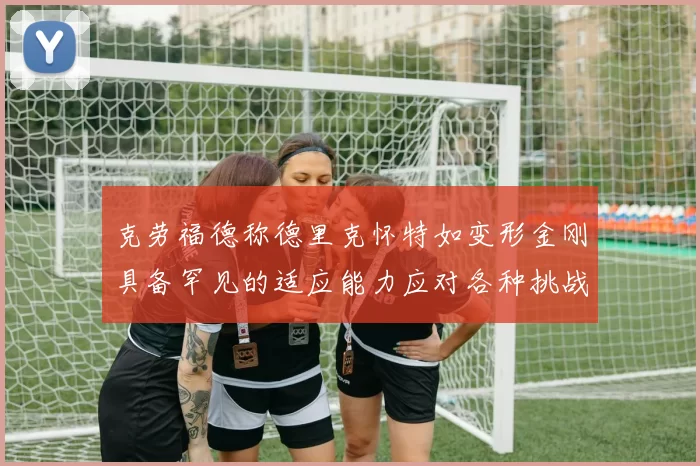 克劳福德称德里克怀特如变形金刚具备罕见的适应能力应对各种挑战