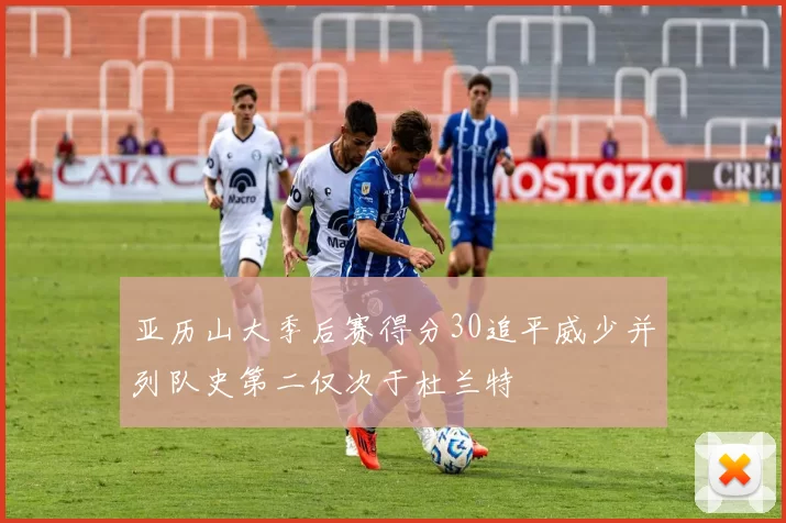 亚历山大季后赛得分30追平威少并列队史第二仅次于杜兰特