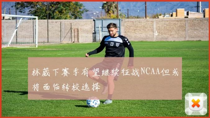 林葳下赛季有望继续征战NCAA但或将面临转校选择