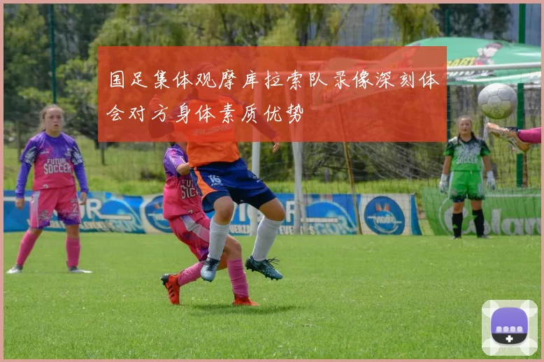 国足集体观摩库拉索队录像深刻体会对方身体素质优势