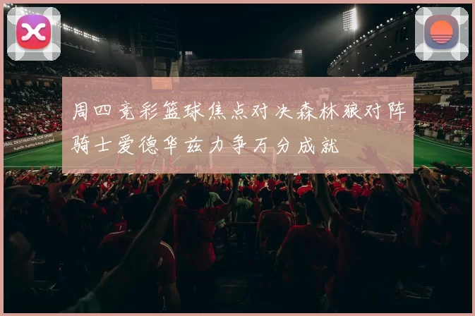 周四竞彩篮球焦点对决森林狼对阵骑士爱德华兹力争万分成就