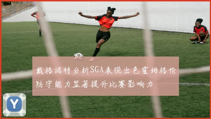 戴格诺特分析SGA表现出色霍姆格伦防守能力显著提升比赛影响力