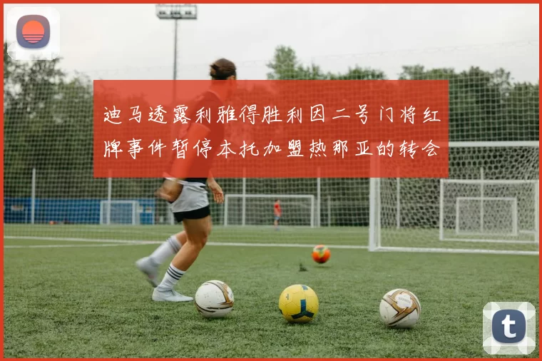 迪马透露利雅得胜利因二号门将红牌事件暂停本托加盟热那亚的转会事宜